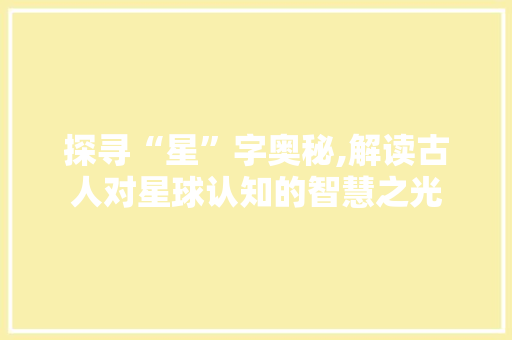 探寻“星”字奥秘,解读古人对星球认知的智慧之光