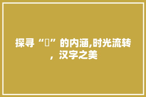 探寻“晛”的内涵,时光流转，汉字之美