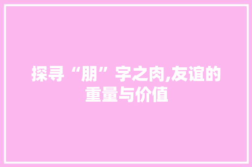 探寻“朋”字之肉,友谊的重量与价值