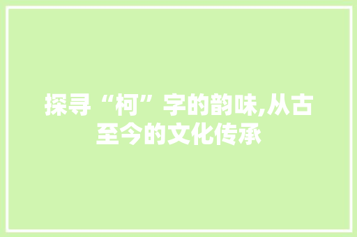 探寻“柯”字的韵味,从古至今的文化传承