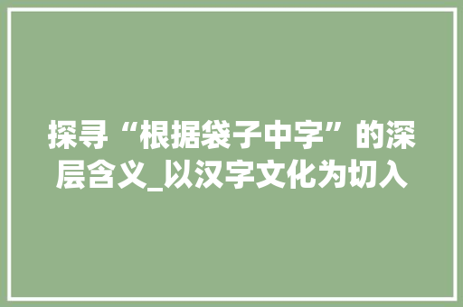 探寻“根据袋子中字”的深层含义_以汉字文化为切入点 职场应用