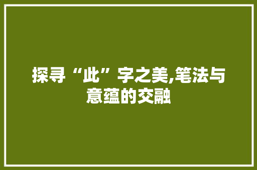 探寻“此”字之美,笔法与意蕴的交融