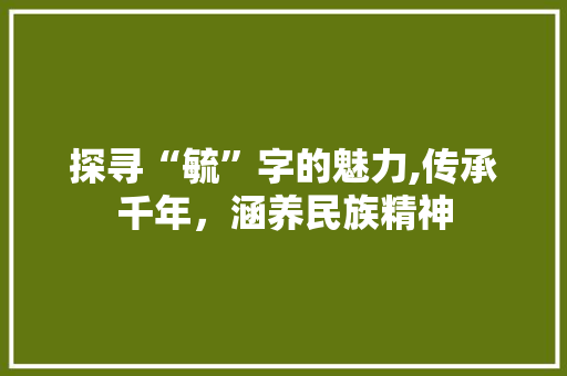 探寻“毓”字的魅力,传承千年，涵养民族精神