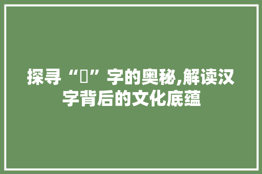 探寻“沵”字的奥秘,解读汉字背后的文化底蕴