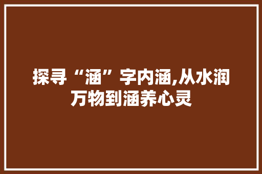 探寻“涵”字内涵,从水润万物到涵养心灵