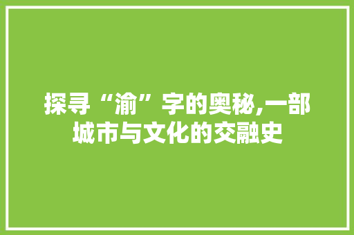 探寻“渝”字的奥秘,一部城市与文化的交融史