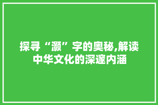 探寻“灏”字的奥秘,解读中华文化的深邃内涵