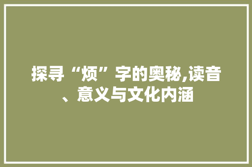 探寻“烦”字的奥秘,读音、意义与文化内涵