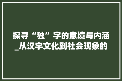 探寻“独”字的意境与内涵_从汉字文化到社会现象的详细剖析