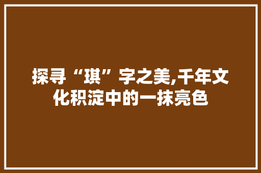 探寻“琪”字之美,千年文化积淀中的一抹亮色