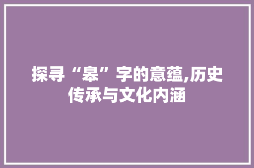 探寻“皋”字的意蕴,历史传承与文化内涵