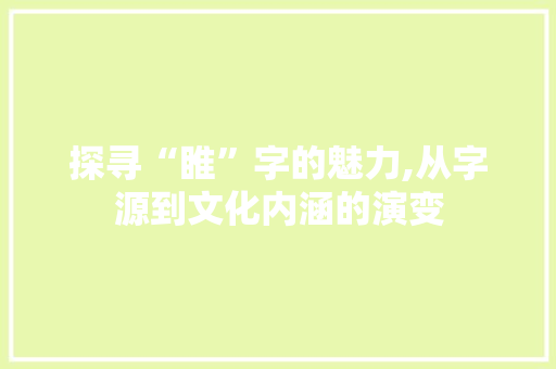 探寻“睢”字的魅力,从字源到文化内涵的演变