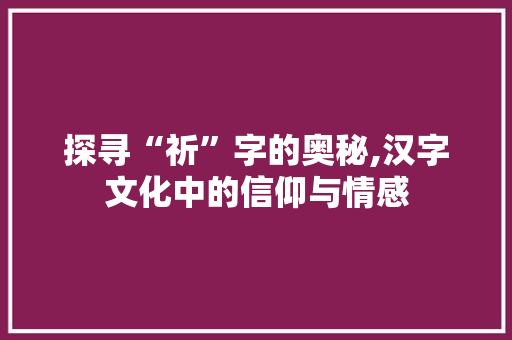 探寻“祈”字的奥秘,汉字文化中的信仰与情感
