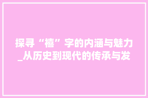 探寻“禧”字的内涵与魅力_从历史到现代的传承与发展