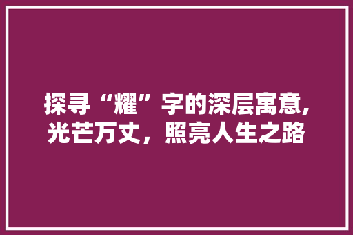 探寻“耀”字的深层寓意,光芒万丈，照亮人生之路