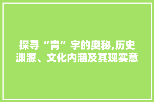 探寻“胄”字的奥秘,历史渊源、文化内涵及其现实意义