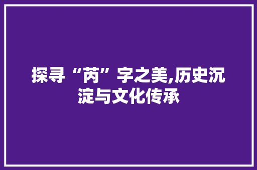 探寻“芮”字之美,历史沉淀与文化传承