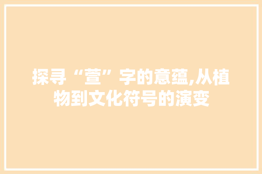 探寻“萱”字的意蕴,从植物到文化符号的演变