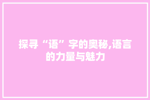 探寻“语”字的奥秘,语言的力量与魅力