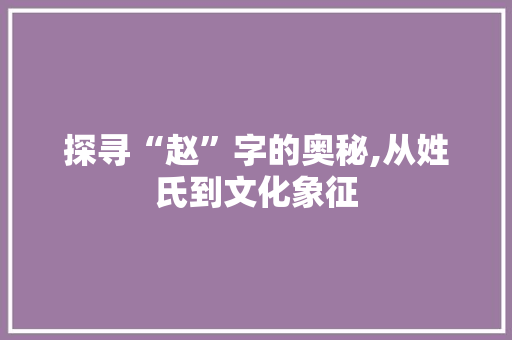 探寻“赵”字的奥秘,从姓氏到文化象征