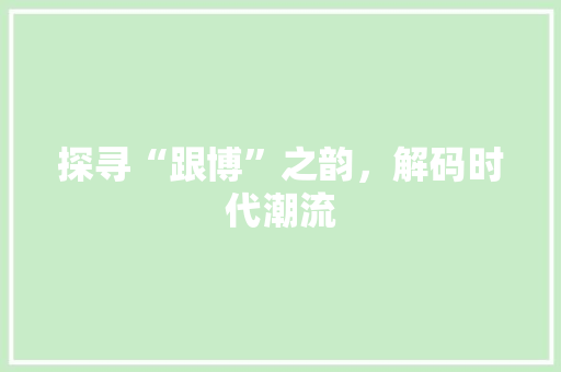 探寻“跟博”之韵，解码时代潮流