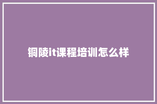 铜陵it课程培训怎么样