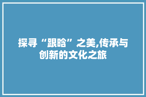 探寻“跟晗”之美,传承与创新的文化之旅