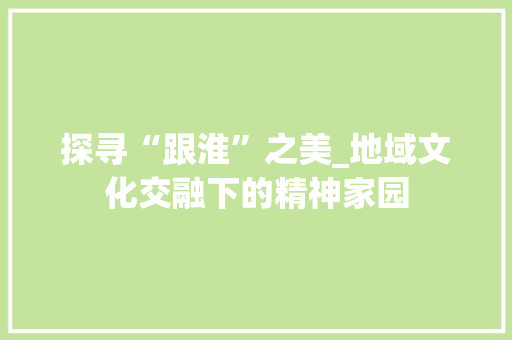 探寻“跟淮”之美_地域文化交融下的精神家园