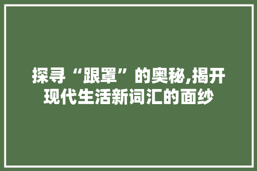 探寻“跟罩”的奥秘,揭开现代生活新词汇的面纱