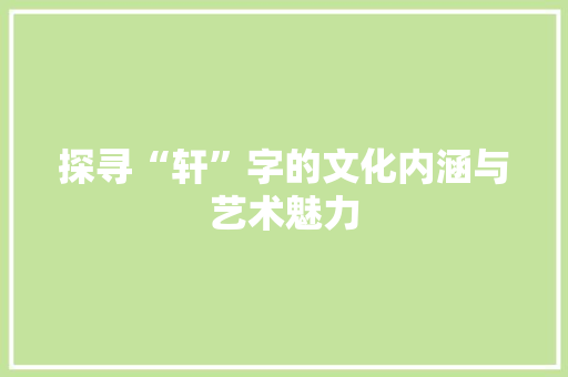 探寻“轩”字的文化内涵与艺术魅力