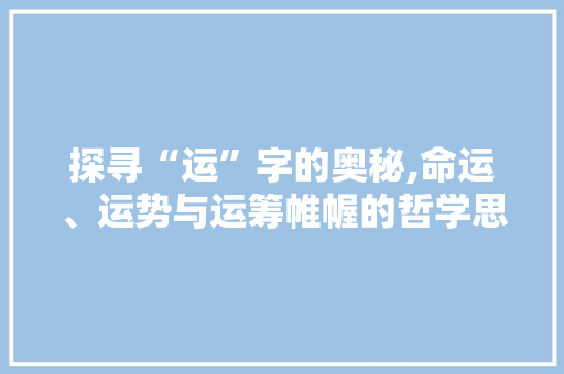 探寻“运”字的奥秘,命运、运势与运筹帷幄的哲学思考