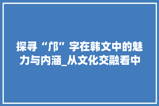 探寻“邝”字在韩文中的魅力与内涵_从文化交融看中韩语言之美