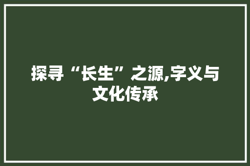探寻“长生”之源,字义与文化传承