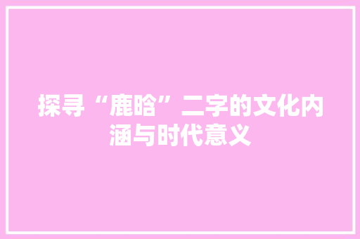 探寻“鹿晗”二字的文化内涵与时代意义