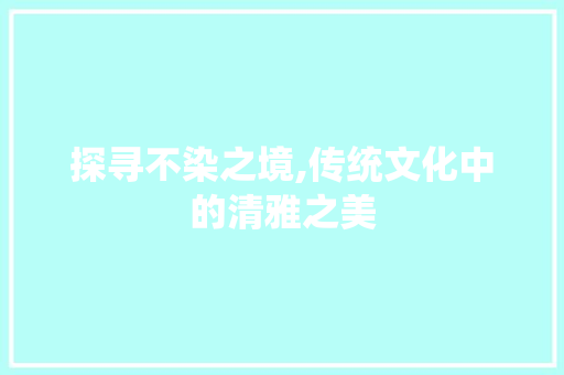 探寻不染之境,传统文化中的清雅之美