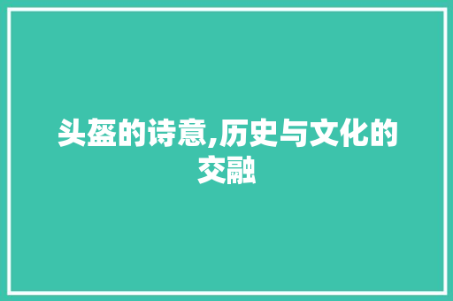 头盔的诗意,历史与文化的交融