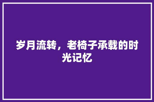 岁月流转，老椅子承载的时光记忆