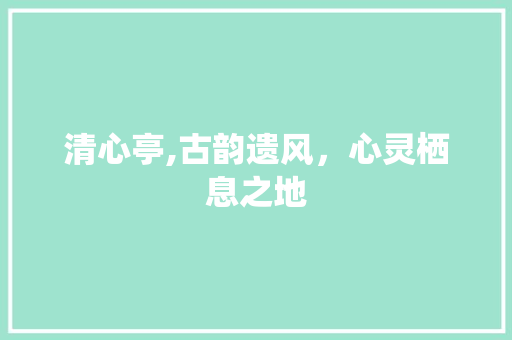 清心亭,古韵遗风，心灵栖息之地