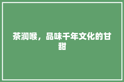 茶润喉，品味千年文化的甘甜