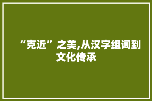 “克近”之美,从汉字组词到文化传承 优秀范文