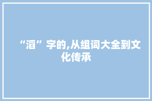 “滔”字的,从组词大全到文化传承