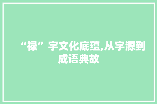 “禄”字文化底蕴,从字源到成语典故 范文资源
