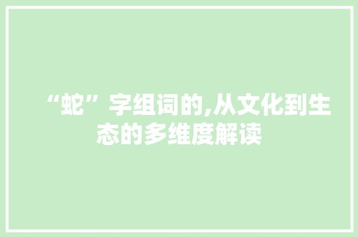 “蛇”字组词的,从文化到生态的多维度解读 范文参考