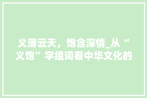 义薄云天，饱含深情_从“义饱”字组词看中华文化的博大精深 范文精选网