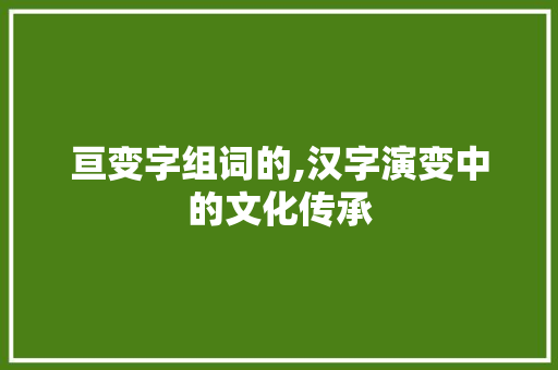 亘变字组词的,汉字演变中的文化传承 合同协议