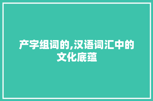 产字组词的,汉语词汇中的文化底蕴