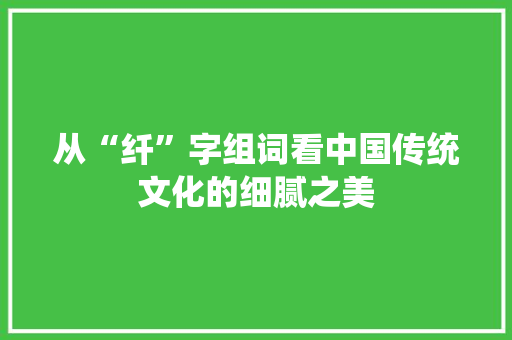 从“纤”字组词看中国传统文化的细腻之美 范文之家