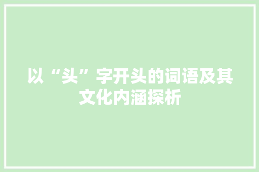 以“头”字开头的词语及其文化内涵探析 范文宝典
