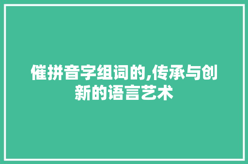 催拼音字组词的,传承与创新的语言艺术