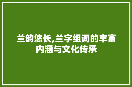 兰韵悠长,兰字组词的丰富内涵与文化传承